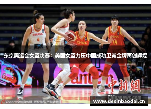 东京奥运会女篮决赛：美国女篮力压中国成功卫冕金牌再创辉煌