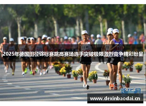 2025年德国田径锦标赛跳高赛场选手突破极限激烈竞争精彩纷呈