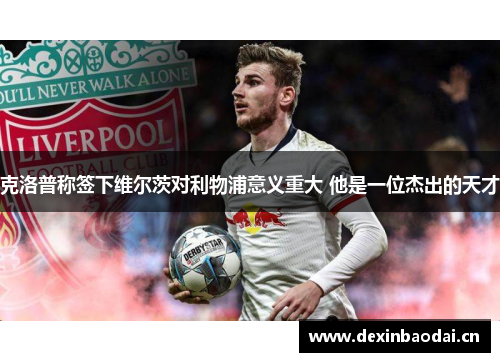克洛普称签下维尔茨对利物浦意义重大 他是一位杰出的天才