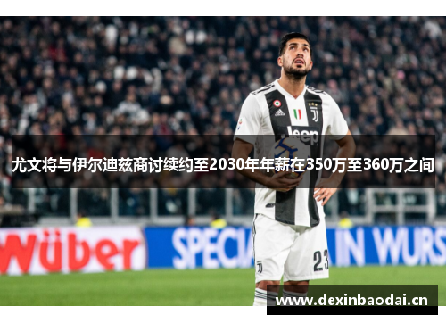 尤文将与伊尔迪兹商讨续约至2030年年薪在350万至360万之间