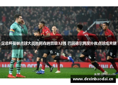 足总杯曼联点球大战胜阿森纳晋级32强 巴因德尔两度扑救点球成关键