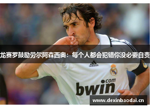 龙赛罗鼓励劳尔阿森西奥：每个人都会犯错你没必要自责